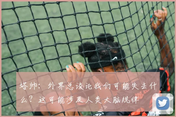 塔帅：外界总谈论我们可能失去什么？这可能涉及人类大脑规律